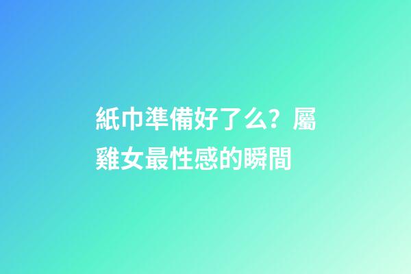 紙巾準備好了么？屬雞女最性感的瞬間