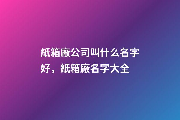 紙箱廠公司叫什么名字好，紙箱廠名字大全-第1張-公司起名-玄機(jī)派