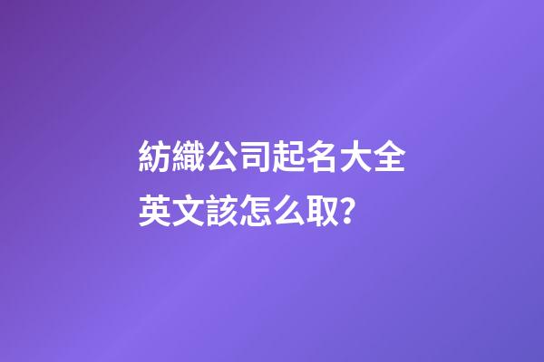 紡織公司起名大全英文該怎么取？-第1張-公司起名-玄機派