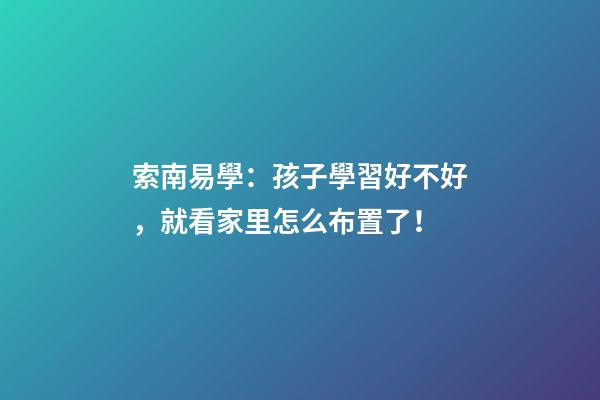 索南易學：孩子學習好不好，就看家里怎么布置了！