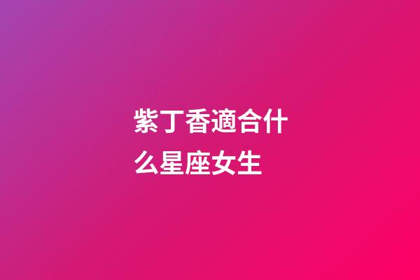 紫丁香適合什么星座女生-第1張-星座運勢-玄機派