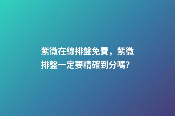 紫微在線排盤免費，紫微排盤一定要精確到分嗎？