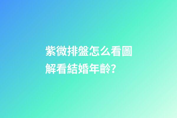 紫微排盤怎么看圖解看結婚年齡？