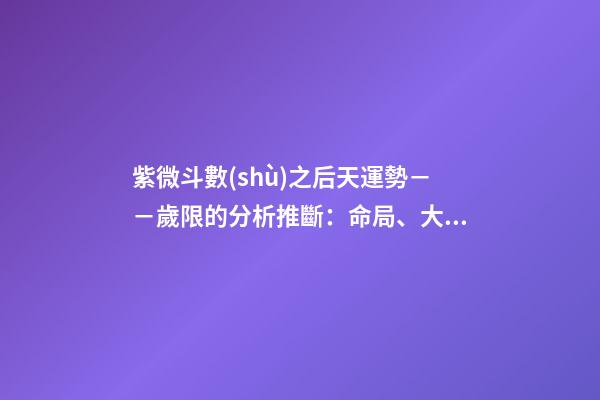 紫微斗數(shù)之后天運勢－－歲限的分析推斷：命局、大限、小限流年的