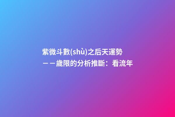 紫微斗數(shù)之后天運勢－－歲限的分析推斷：看流年