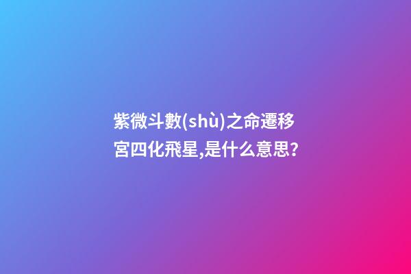 紫微斗數(shù)之命遷移宮四化飛星,是什么意思？