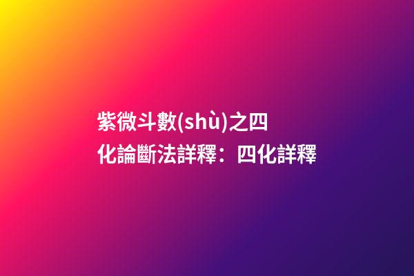 紫微斗數(shù)之四化論斷法詳釋：四化詳釋