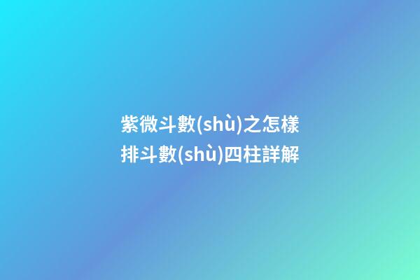 紫微斗數(shù)之怎樣排斗數(shù)四柱詳解