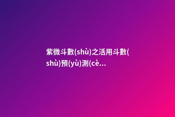 紫微斗數(shù)之活用斗數(shù)預(yù)測(cè)生活百事:預(yù)測(cè)方法簡(jiǎn)介