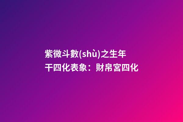 紫微斗數(shù)之生年干四化表象：財帛宮四化