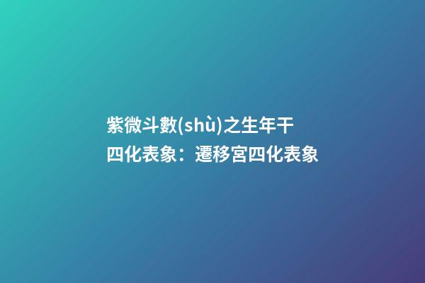 紫微斗數(shù)之生年干四化表象：遷移宮四化表象
