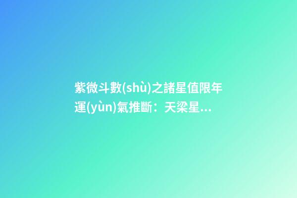 紫微斗數(shù)之諸星值限年運(yùn)氣推斷：天梁星之年