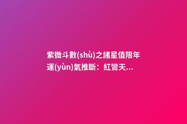 紫微斗數(shù)之諸星值限年運(yùn)氣推斷：紅鸞天喜星之年