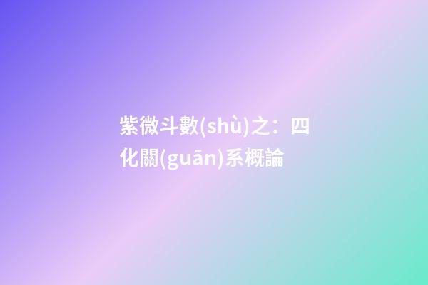 紫微斗數(shù)之：四化關(guān)系概論