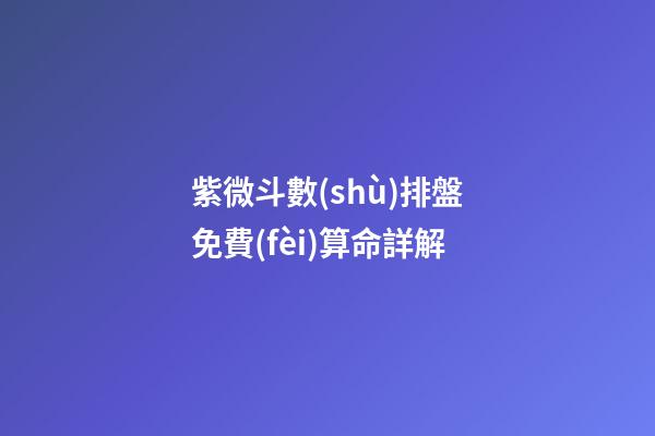 紫微斗數(shù)排盤免費(fèi)算命詳解