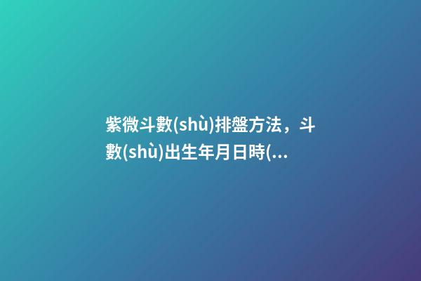 紫微斗數(shù)排盤方法，斗數(shù)出生年月日時(shí)的推算規(guī)則