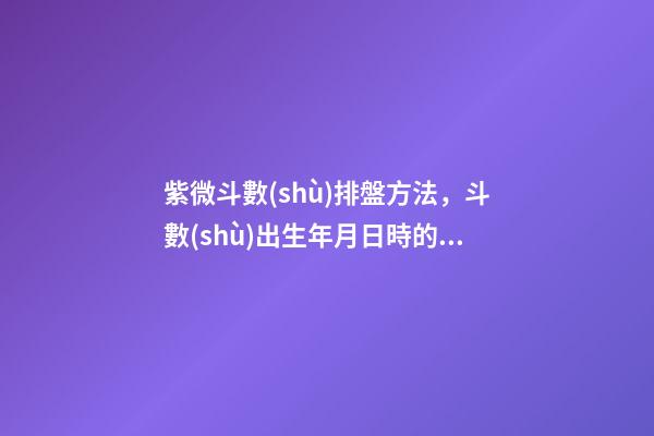 紫微斗數(shù)排盤方法，斗數(shù)出生年月日時的推算規(guī)則