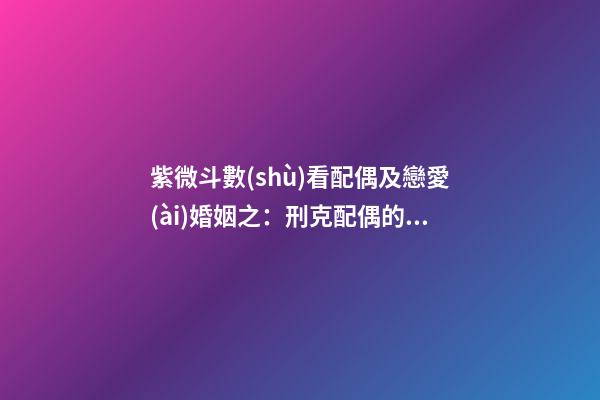 紫微斗數(shù)看配偶及戀愛(ài)婚姻之：刑克配偶的命
