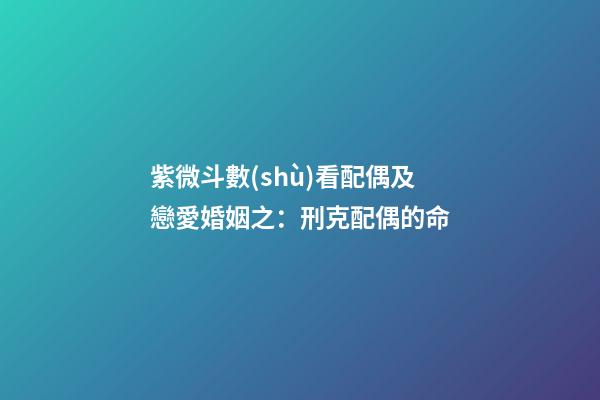 紫微斗數(shù)看配偶及戀愛婚姻之：刑克配偶的命