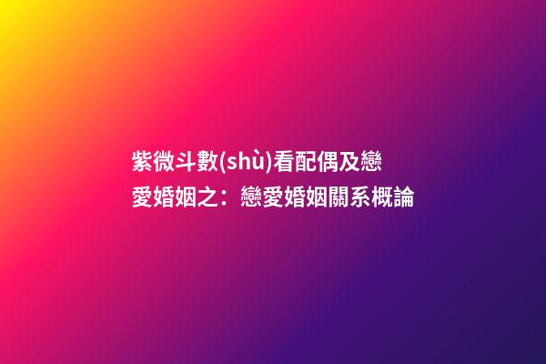 紫微斗數(shù)看配偶及戀愛婚姻之：戀愛婚姻關系概論