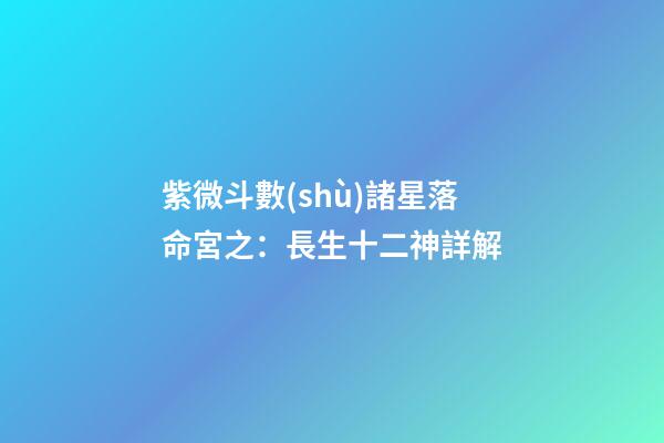 紫微斗數(shù)諸星落命宮之：長生十二神詳解