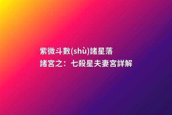 紫微斗數(shù)諸星落諸宮之：七殺星夫妻宮詳解