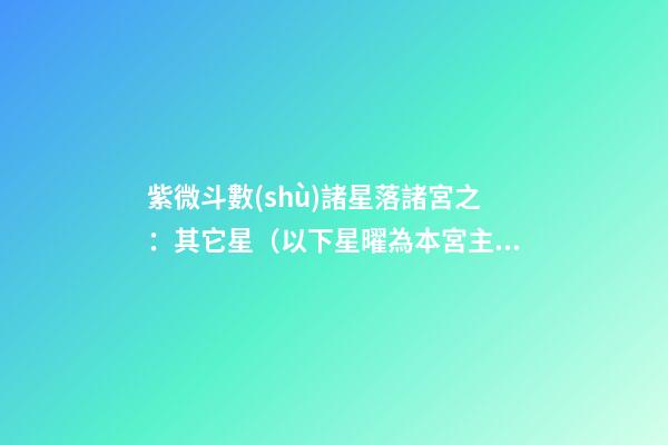 紫微斗數(shù)諸星落諸宮之：其它星（以下星曜為本宮主星時(shí)的情況，有