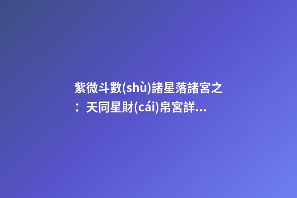 紫微斗數(shù)諸星落諸宮之：天同星財(cái)帛宮詳解