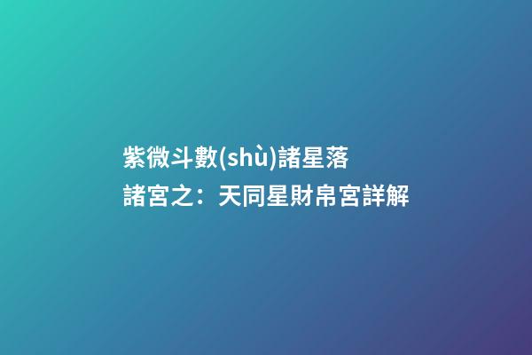 紫微斗數(shù)諸星落諸宮之：天同星財帛宮詳解