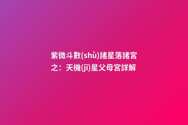 紫微斗數(shù)諸星落諸宮之：天機(jī)星父母宮詳解
