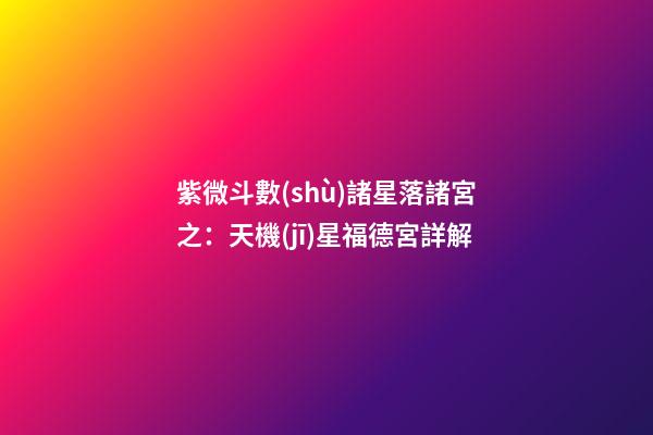 紫微斗數(shù)諸星落諸宮之：天機(jī)星福德宮詳解
