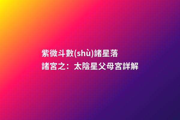 紫微斗數(shù)諸星落諸宮之：太陰星父母宮詳解