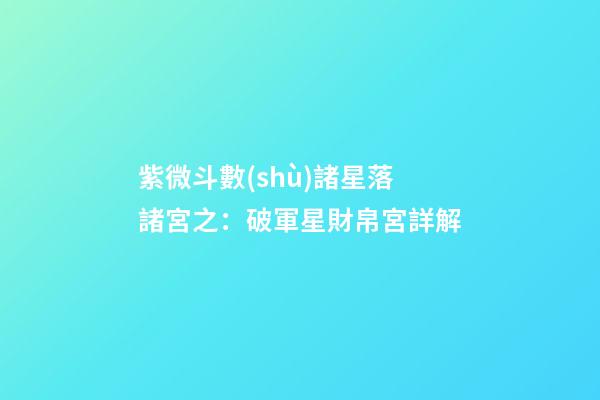 紫微斗數(shù)諸星落諸宮之：破軍星財帛宮詳解