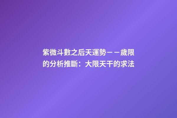 紫微斗數之后天運勢－－歲限的分析推斷：大限天干的求法