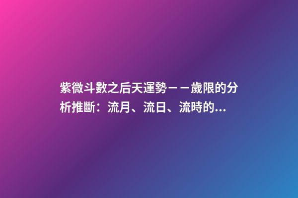 紫微斗數之后天運勢－－歲限的分析推斷：流月、流日、流時的看法