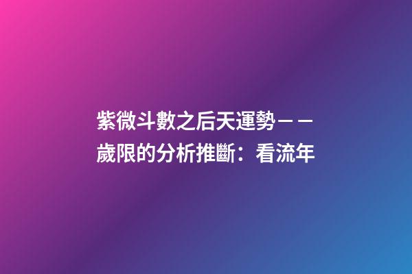 紫微斗數之后天運勢－－歲限的分析推斷：看流年