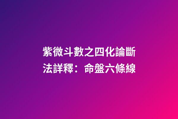 紫微斗數之四化論斷法詳釋：命盤六條線