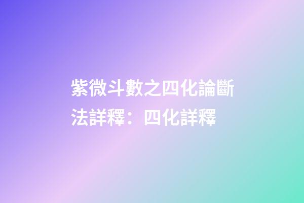 紫微斗數之四化論斷法詳釋：四化詳釋