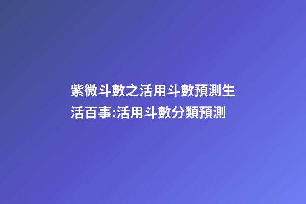 紫微斗數之活用斗數預測生活百事:活用斗數分類預測