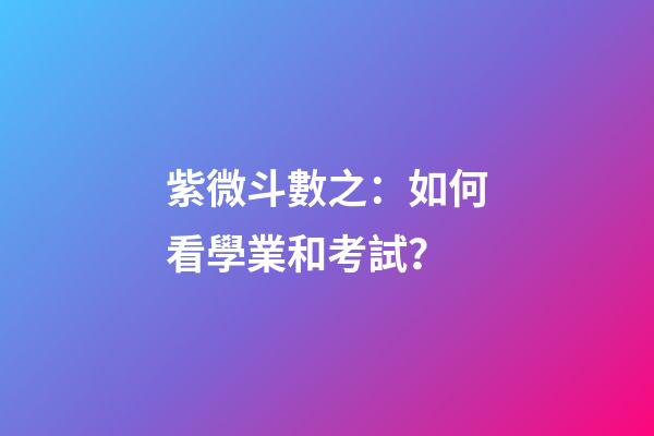 紫微斗數之：如何看學業和考試？