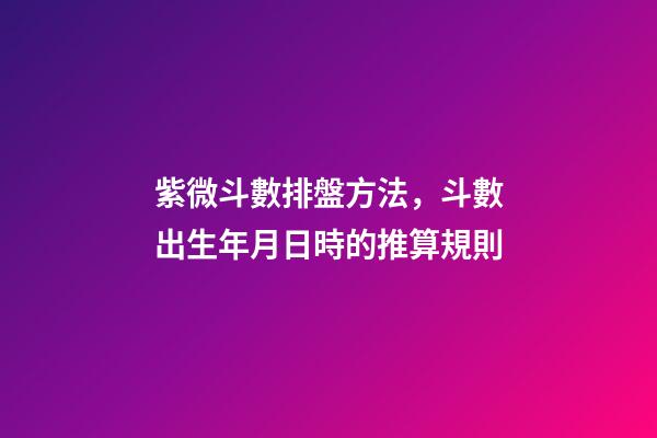 紫微斗數排盤方法，斗數出生年月日時的推算規則