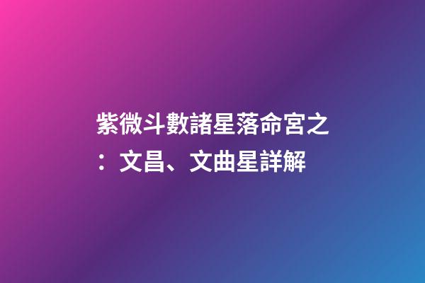 紫微斗數諸星落命宮之：文昌、文曲星詳解