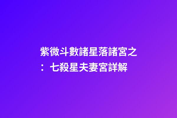 紫微斗數諸星落諸宮之：七殺星夫妻宮詳解