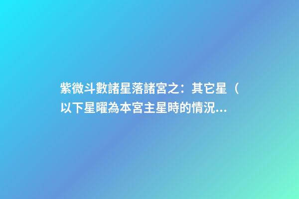 紫微斗數諸星落諸宮之：其它星（以下星曜為本宮主星時的情況，有