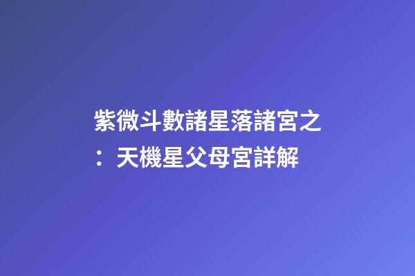紫微斗數諸星落諸宮之：天機星父母宮詳解