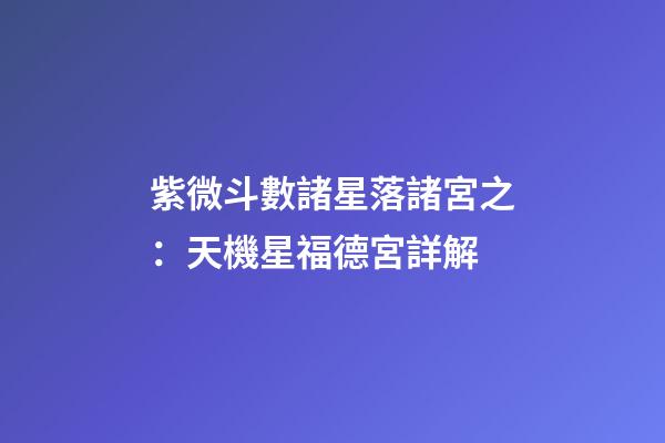 紫微斗數諸星落諸宮之：天機星福德宮詳解