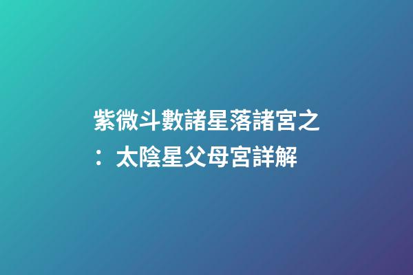 紫微斗數諸星落諸宮之：太陰星父母宮詳解