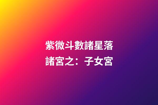 紫微斗數諸星落諸宮之：子女宮