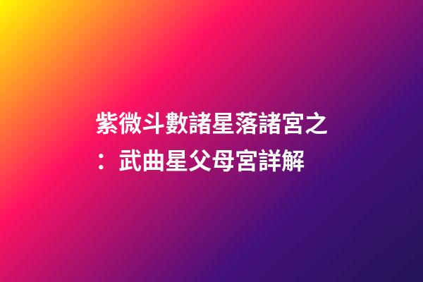 紫微斗數諸星落諸宮之：武曲星父母宮詳解