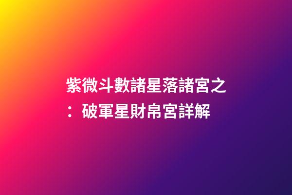 紫微斗數諸星落諸宮之：破軍星財帛宮詳解